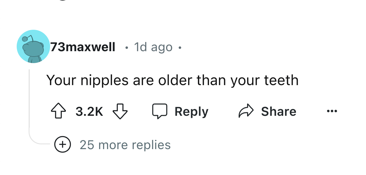 circle - 73maxwell . 1d ago. Your nipples are older than your teeth 25 more replies ...